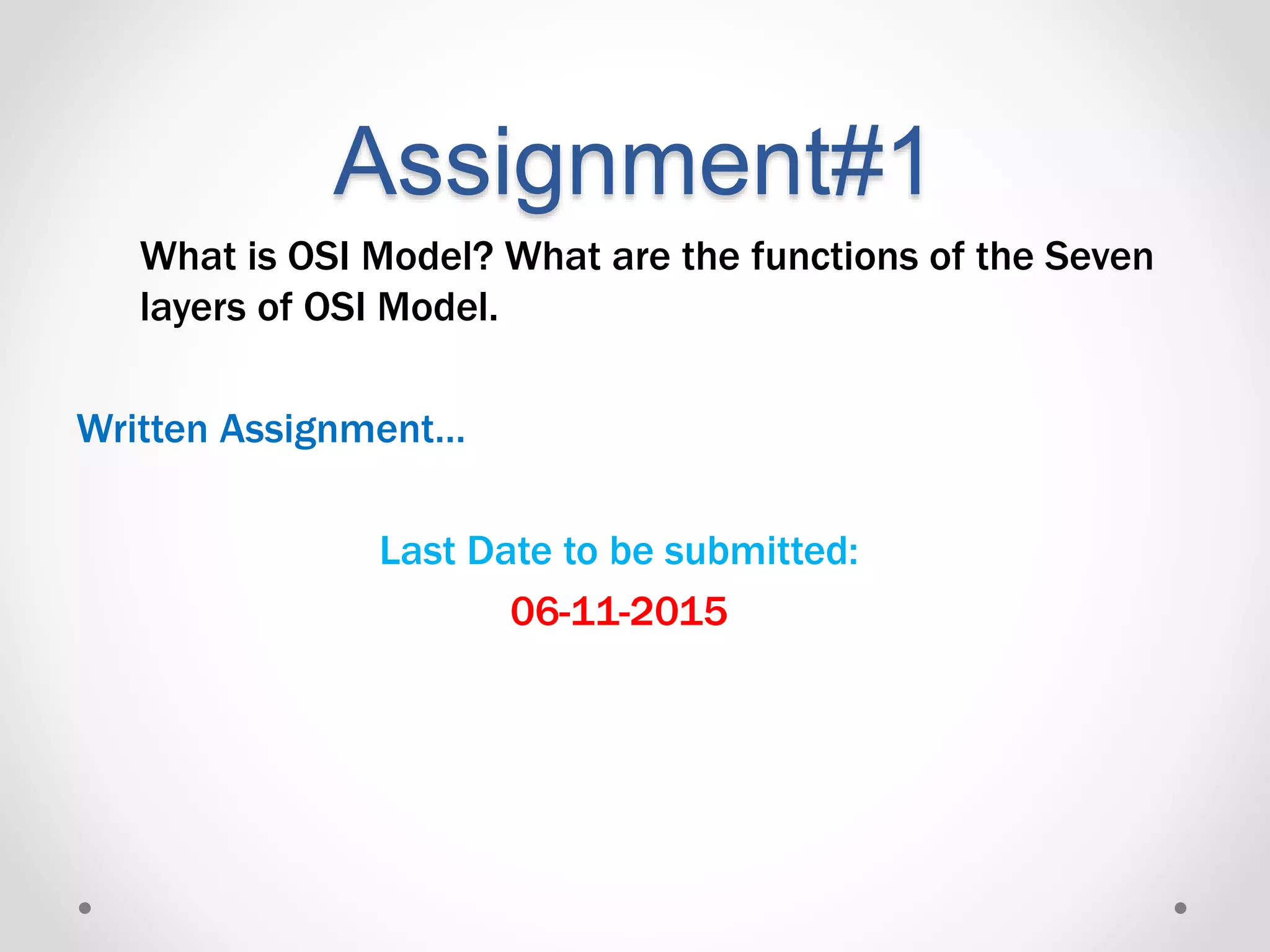 Assignment#1
What is OSI Model? What are the functions of the Seven
layers of OSI Model.
Written Assignment…
Last Date to be submitted:
06-11-2015
 