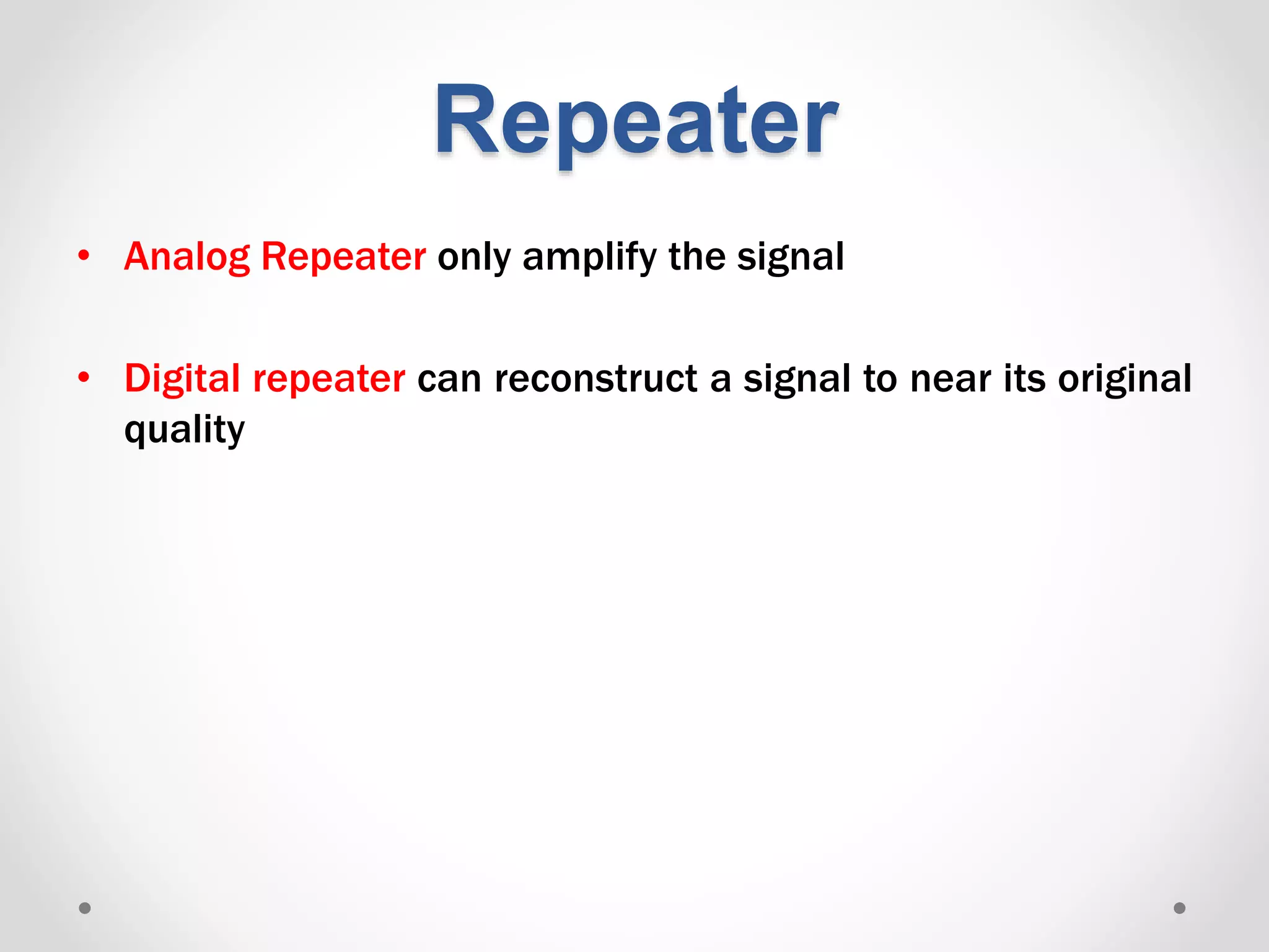 • Analog Repeater only amplify the signal
• Digital repeater can reconstruct a signal to near its original
quality
Repeater
 