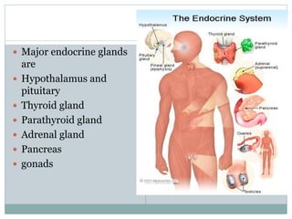  Major endocrine glands
are
 Hypothalamus and
pituitary
 Thyroid gland
 Parathyroid gland
 Adrenal gland
 Pancreas
 gonads
 