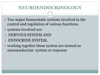 NEUROENDOCRINOLOGY
 Two major homeostatic systems involved in the
control and regulation of various functions.
 systems involved are:
 NERVOUS SYSTEM AND
 ENDOCRINE SYSTEM,
 working together these system are termed as
neuroendocrine system or response
 