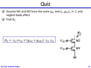 Quiz
❑ Assume M1 and M2 have the same 𝑔𝑚 and 𝑟𝑜, 𝑔𝑚𝑟𝑜 ≫ 1, and
neglect body effect
❑ Find 𝑅𝑋
06: Basic Amplifier Stages 23
VB1
VB2
RX
M2
M1
𝑅𝑋 = 𝑟𝑜1+𝑟𝑜2 + 𝑔𝑚2 + 𝑔𝑚𝑏2 𝑟𝑜1 𝑟𝑜2
 