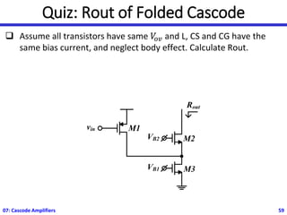 Quiz: Rout of Folded Cascode
❑ Assume all transistors have same 𝑉
𝑜𝑣 and L, CS and CG have the
same bias current, and neglect body effect. Calculate Rout.
07: Cascode Amplifiers 59
VB2 M2
vin M1
VB1
Rout
M3
 