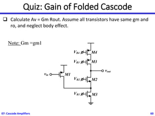 Quiz: Gain of Folded Cascode
❑ Calculate Av = Gm Rout. Assume all transistors have same gm and
ro, and neglect body effect.
07: Cascode Amplifiers 60
VB2 M2
vin M1
VB1 M3
vout
VB3
VB4
M3
M4
Note: Gm =gm1
 