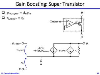 Gain Boosting: Super Transistor
❑ 𝑔𝑚,𝑠𝑢𝑝𝑒𝑟 = 𝐴𝑣𝑔𝑚
❑ 𝑟𝑜,𝑠𝑢𝑝𝑒𝑟 = 𝑟𝑜
07: Cascode Amplifiers 63
G,super
S
D
Av
G
gmvgs
=(Avgm)vgs,super ro
gmbvbs
G,super D
S
B
vgs,super
vbs
 