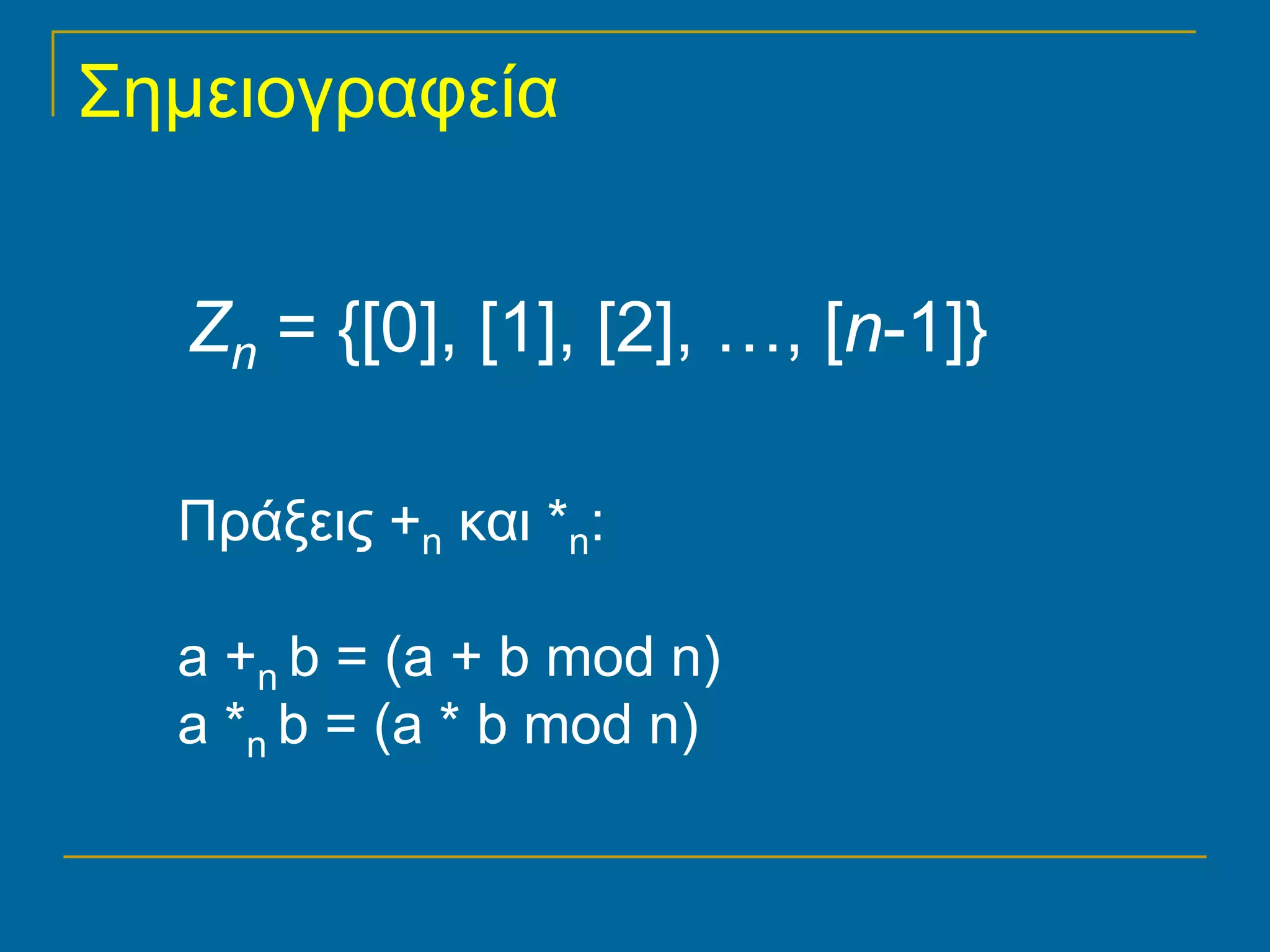 Σημειογραφεία


   Zn = {[0], [1], [2], …, [n-1]}

  Πράξεις +n και *n:

  a +n b = (a + b mod n)
  a *n b = (a * b mod n)
 