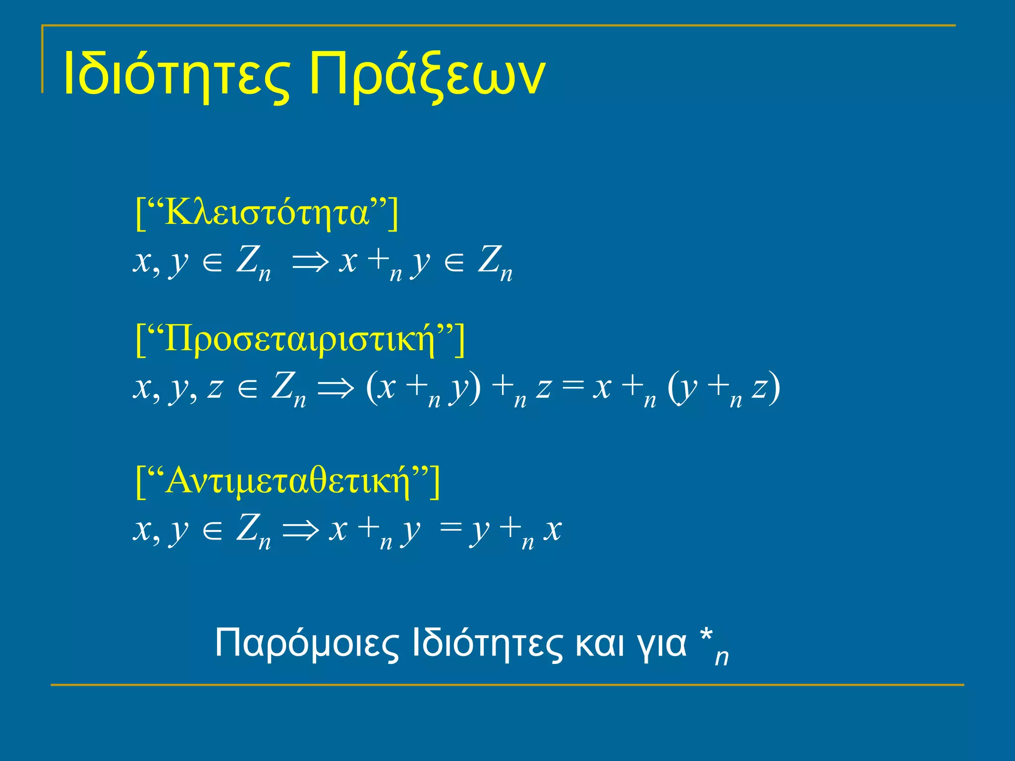 Ιδιότητες Πράξεων

  [“Κλειστότητα”]
  x, y ∈ Zn ⇒ x +n y ∈ Zn

  [“Προσεταιριστική”]
  x, y, z ∈ Zn ⇒ (x +n y) +n z = x +n (y +n z)

  [“Αντιμεταθετική”]
  x, y ∈ Zn ⇒ x +n y = y +n x

       Παρόμοιες Ιδιότητες και για *n
 