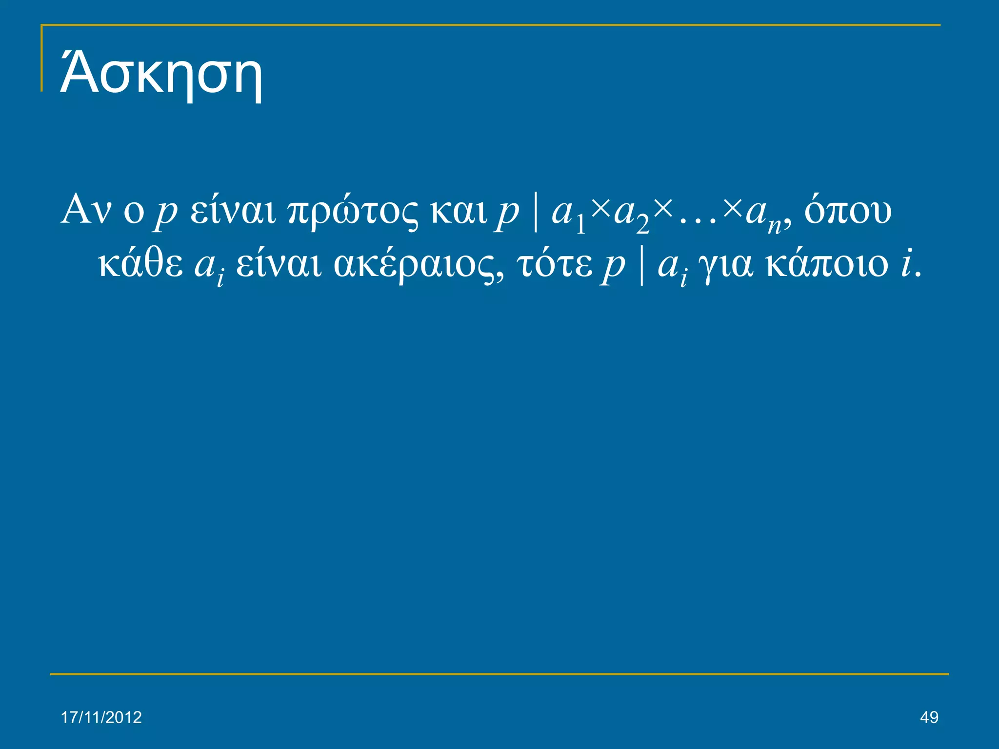 Άσκηση

Αν ο p είναι πρώτος και p | a1×a2×…×an, όπου
 κάθε ai είναι ακέραιος, τότε p | ai για κάποιο i.




17/11/2012                                       49
 