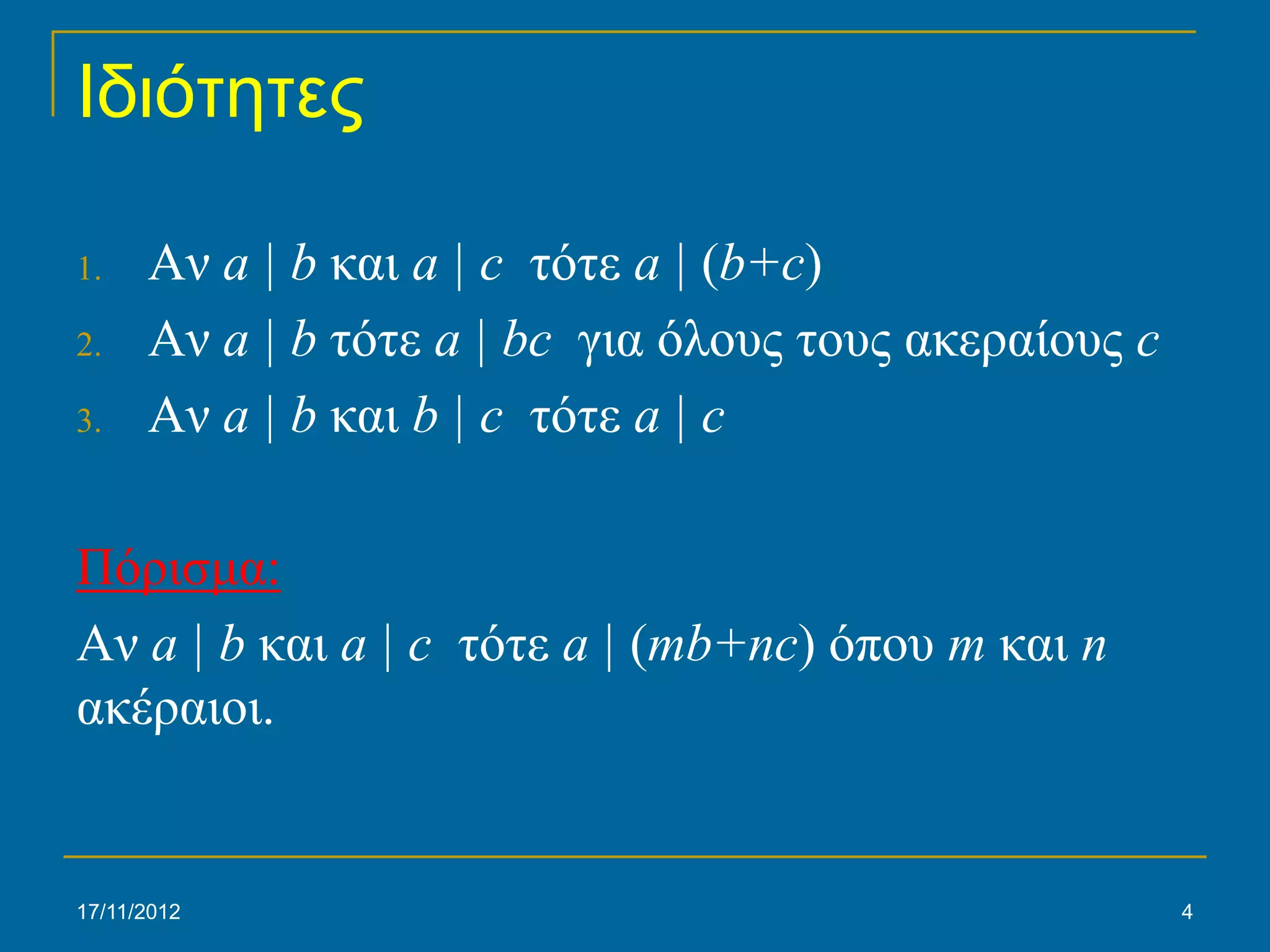 Ιδιότητες

1.    Αν a | b και a | c τότε a | (b+c)
2.    Αν a | b τότε a | bc για όλους τους ακεραίους c
3.    Αν a | b και b | c τότε a | c

Πόρισμα:
Αν a | b και a | c τότε a | (mb+nc) όπου m και n
ακέραιοι.


17/11/2012                                              4
 