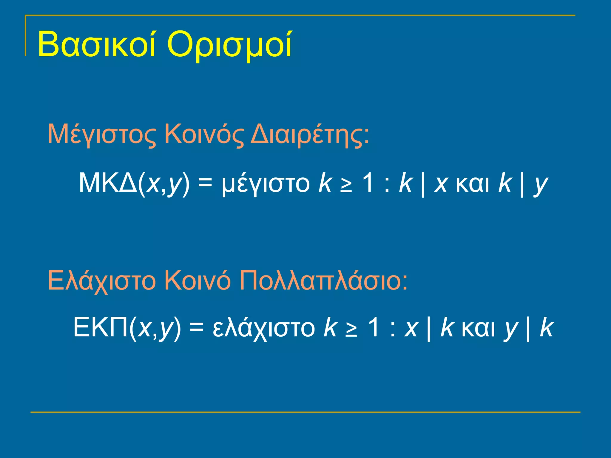 Βασικοί Ορισμοί

Μέγιστος Κοινός Διαιρέτης:
  ΜΚΔ(x,y) = μέγιστο k ≥ 1 : k | x και k | y


Ελάχιστο Κοινό Πολλαπλάσιο:
  ΕΚΠ(x,y) = ελάχιστο k ≥ 1 : x | k και y | k
 