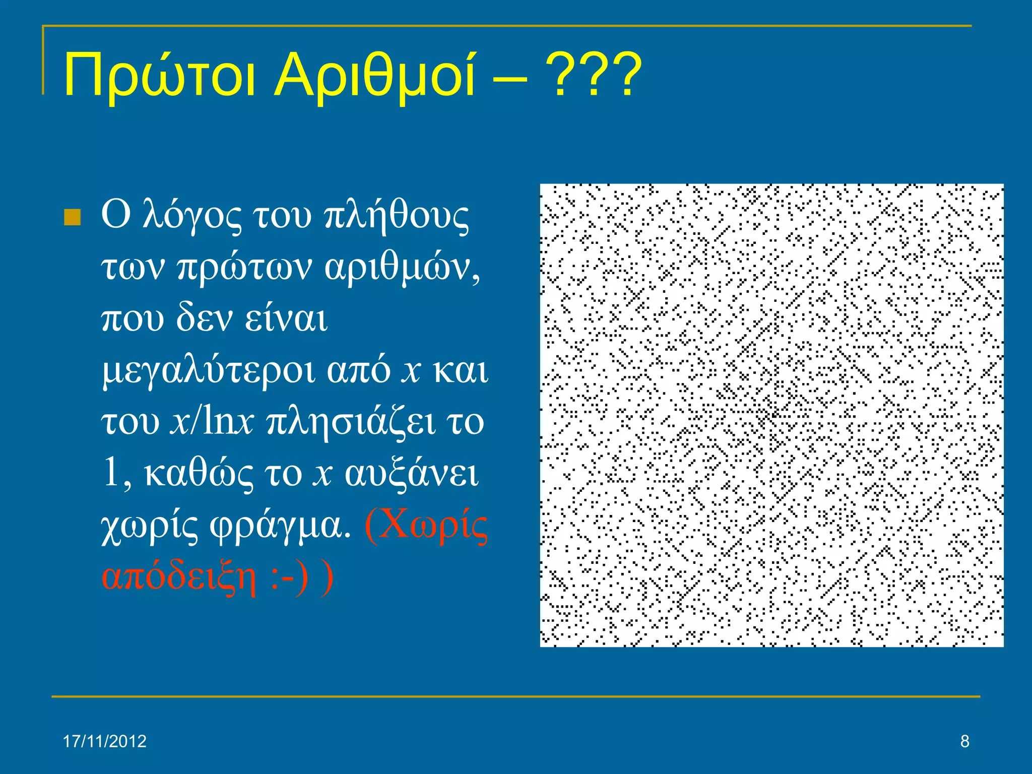 Πρώτοι Αριθμοί – ???

   Ο λόγος του πλήθους
    των πρώτων αριθμών,
    που δεν είναι
    μεγαλύτεροι από x και
    του x/lnx πλησιάζει το
    1, καθώς το x αυξάνει
    χωρίς φράγμα. (Χωρίς
    απόδειξη :-) )


17/11/2012                   8
 