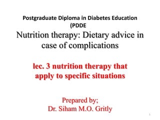 Postgraduate Diploma in Diabetes Education
(PDDE

Nutrition therapy: Dietary advice in
case of complications
lec. 3 nutrition therapy that
apply to specific situations
Prepared by;
Dr. Siham M.O. Gritly
1

 