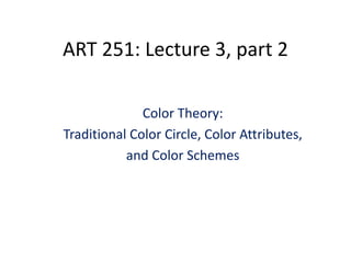 ART 251: Lecture 3, part 3
Color Theory:
Traditional Color Circle, Color Attributes, 
and Color Schemes
 