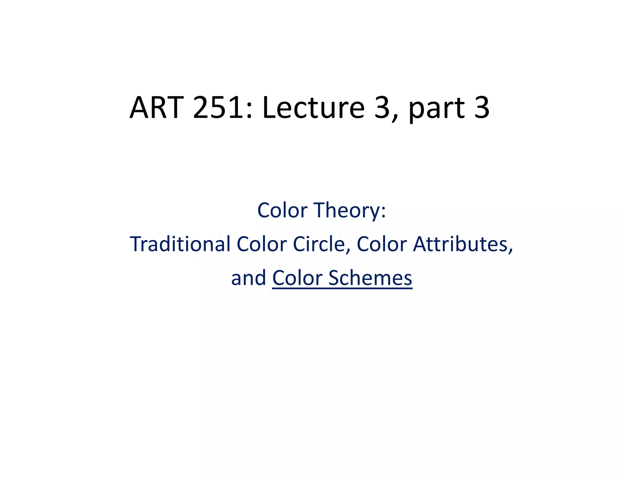 ART 251: Lecture 3, part 2
Color Theory:
Traditional Color Circle, Color Attributes, 
and Color Schemes
 
