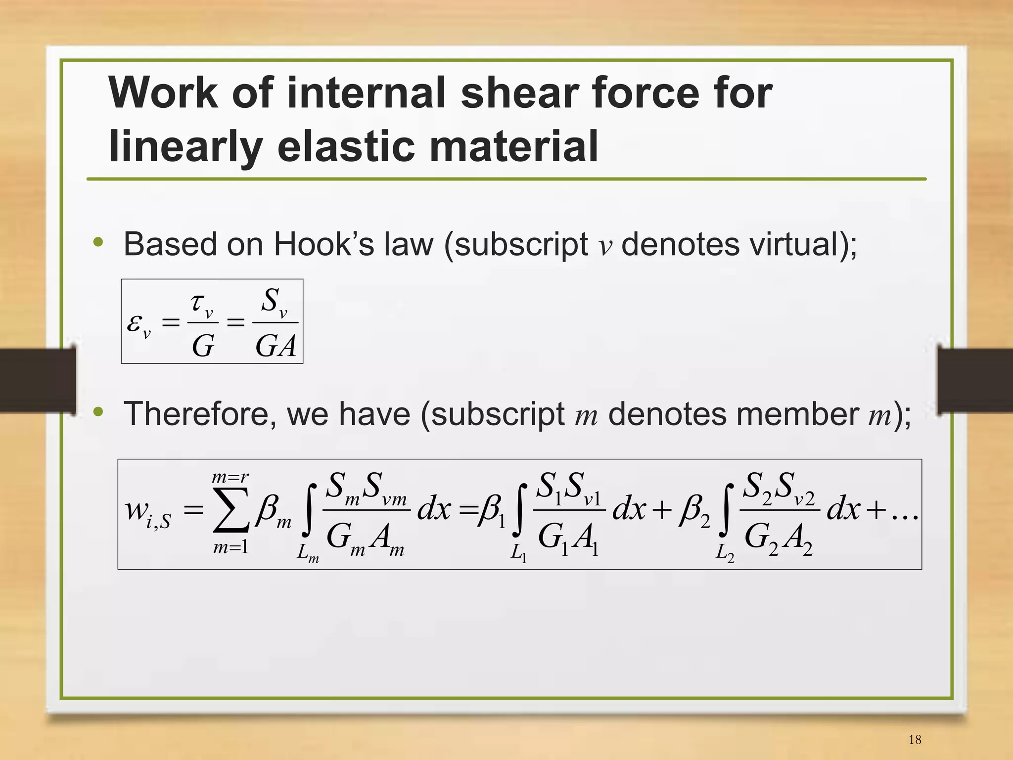 Work of internal shear force for
linearly elastic material
• Based on Hook’s law (subscript v denotes virtual);
• Therefore, we have (subscript m denotes member m);
GA
S
G
vv
v 


...
21 22
22
2
11
11
1
1
,   

 L
v
L
v
rm
m L mm
vmm
mSi dx
AG
SS
dx
AG
SS
dx
AG
SS
w
m

18
 