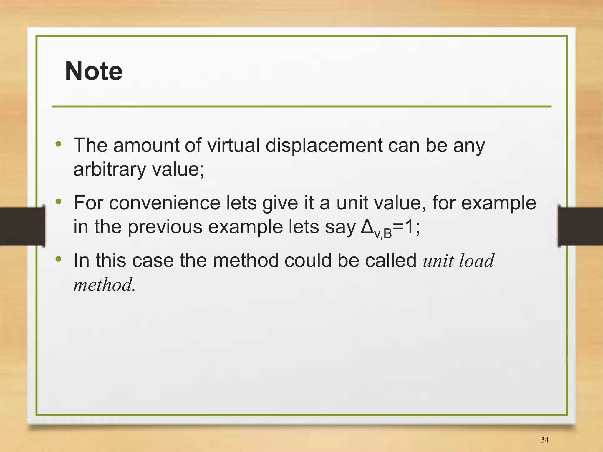 Note
• The amount of virtual displacement can be any
arbitrary value;
• For convenience lets give it a unit value, for example
in the previous example lets say Δv,B=1;
• In this case the method could be called unit load
method.
34
 