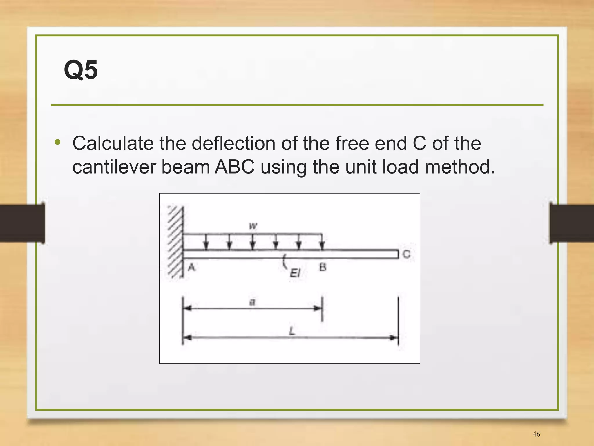 Q5
• Calculate the deflection of the free end C of the
cantilever beam ABC using the unit load method.
46
 