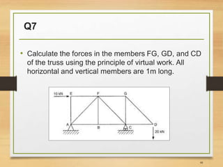 Q7
• Calculate the forces in the members FG, GD, and CD
of the truss using the principle of virtual work. All
horizontal and vertical members are 1m long.
48
 