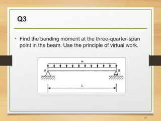 Q3
• Find the bending moment at the three-quarter-span
point in the beam. Use the principle of virtual work.
44
 