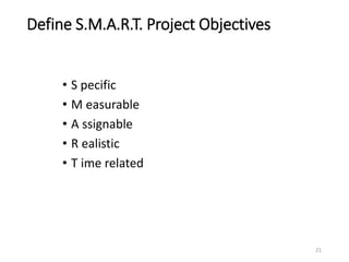 Define S.M.A.R.T. Project Objectives
• S pecific
• M easurable
• A ssignable
• R ealistic
• T ime related
21
 