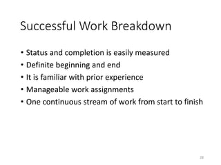 Successful Work Breakdown
• Status and completion is easily measured
• Definite beginning and end
• It is familiar with prior experience
• Manageable work assignments
• One continuous stream of work from start to finish
28
 
