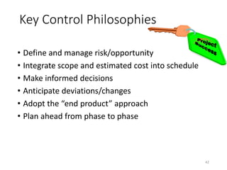 Key Control Philosophies
• Define and manage risk/opportunity
• Integrate scope and estimated cost into schedule
• Make informed decisions
• Anticipate deviations/changes
• Adopt the “end product” approach
• Plan ahead from phase to phase
42
 