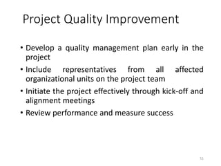 Project Quality Improvement
• Develop a quality management plan early in the
project
• Include representatives from all affected
organizational units on the project team
• Initiate the project effectively through kick-off and
alignment meetings
• Review performance and measure success
51
 
