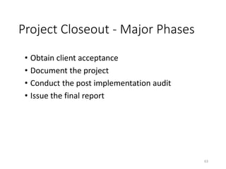 Project Closeout - Major Phases
• Obtain client acceptance
• Document the project
• Conduct the post implementation audit
• Issue the final report
63
 