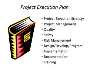 • Project Execution Strategy
• Project Management
• Quality
• Safety
• Risk Management
• Design/Develop/Program
• Implementation
• Documentation
• Training
Project Execution Plan
 