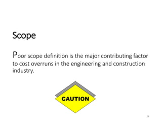 Scope
Poor scope definition is the major contributing factor
to cost overruns in the engineering and construction
industry.
CAUTION
24
 