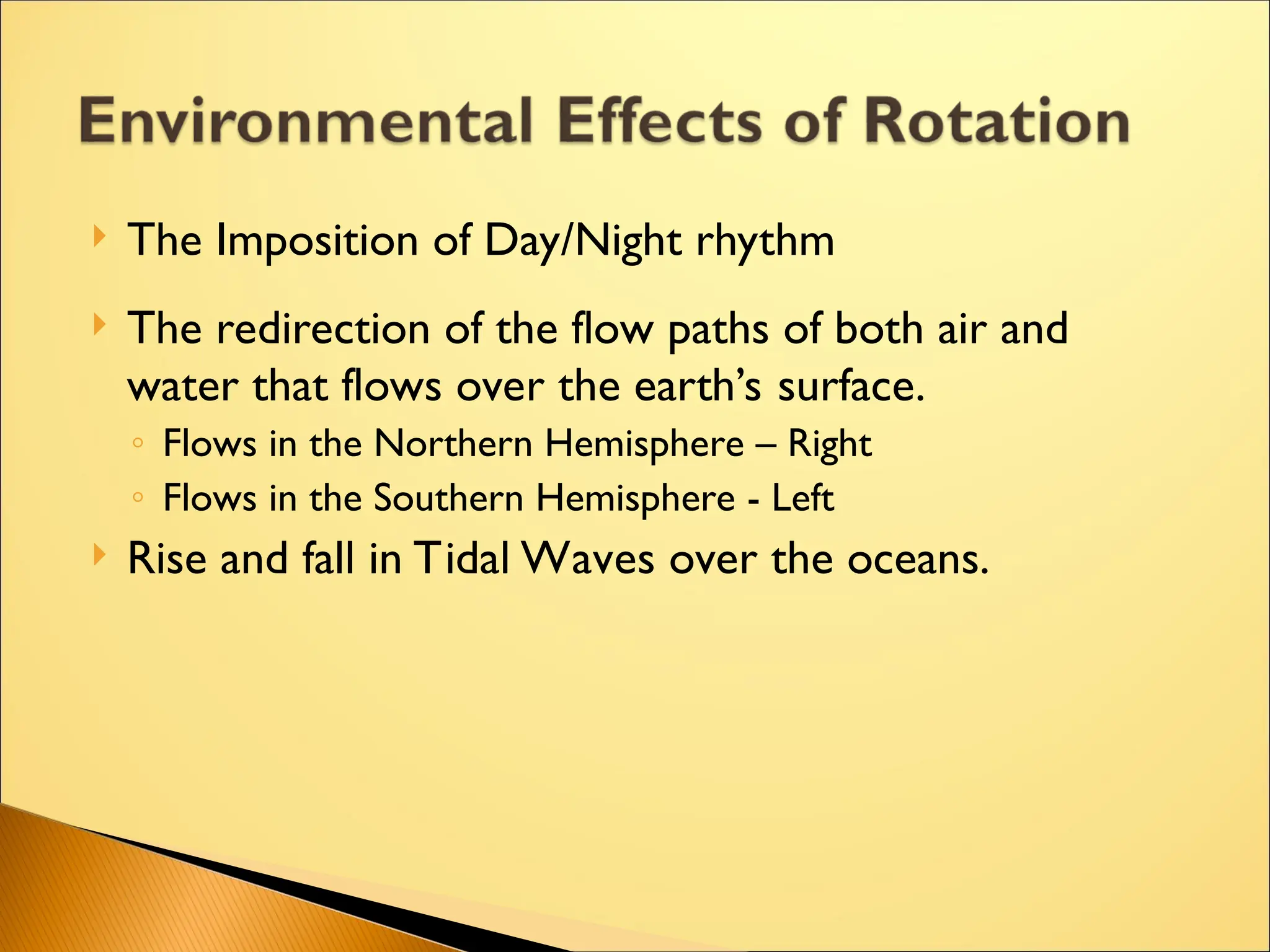  The Imposition of Day/Night rhythm
 The redirection of the flow paths of both air and
water that flows over the earth’s surface.
◦ Flows in the Northern Hemisphere – Right
◦ Flows in the Southern Hemisphere - Left
 Rise and fall in Tidal Waves over the oceans.
 