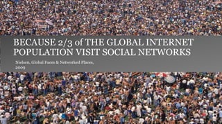 Nielsen, Global Faces & Networked Places,
2009
BECAUSE 2/3 of THE GLOBAL INTERNET
POPULATION VISIT SOCIAL NETWORKS
 