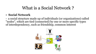 What is a Social Network ?
• Social Network
- a social structure made up of individuals (or organizations) called
"nodes", which are tied (connected) by one or more specific types
of interdependency, such as friendship, common interest
 