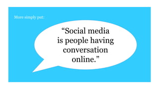 “Social media
is people having
conversation
online.”
More simply put:
 