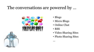 The conversations are powered by …
• Blogs
• Micro Blogs
• Online Chat
• RSS
• Video Sharing Sites
• Photo Sharing Sites
…
 