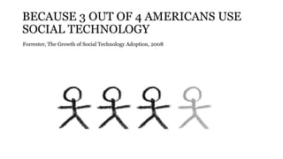BECAUSE 3 OUT OF 4 AMERICANS USE
SOCIAL TECHNOLOGY
Forrester, The Growth of Social Technology Adoption, 2008
 