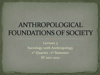 Lecture 3
Sociology with Anthropology
  1 st Quarter –1 st Semester
         SY 2011-2012
 