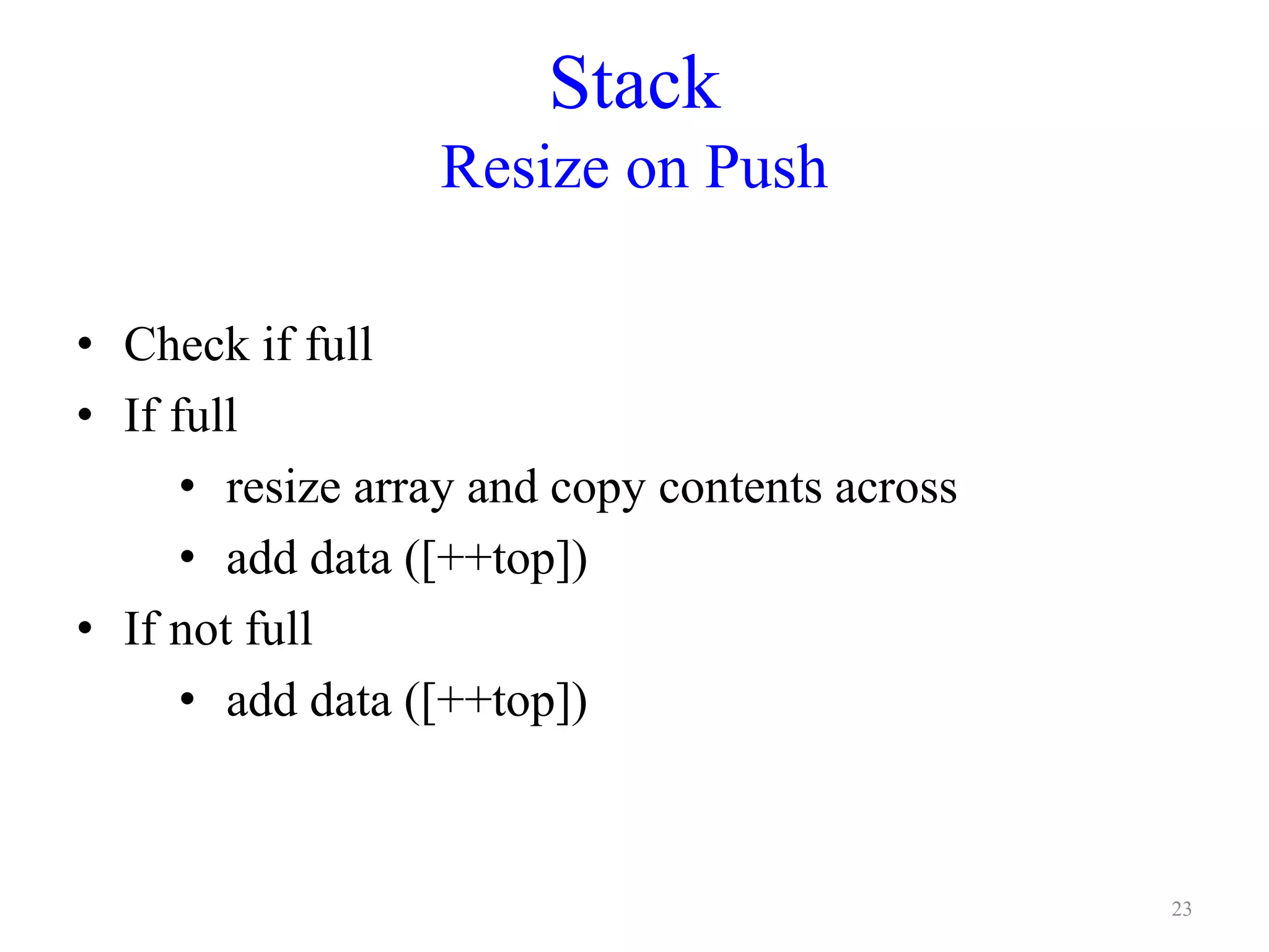 Stack
Resize on Push
• Check if full
• If full
• resize array and copy contents across
• add data ([++top])
• If not full
• add data ([++top])
23
 