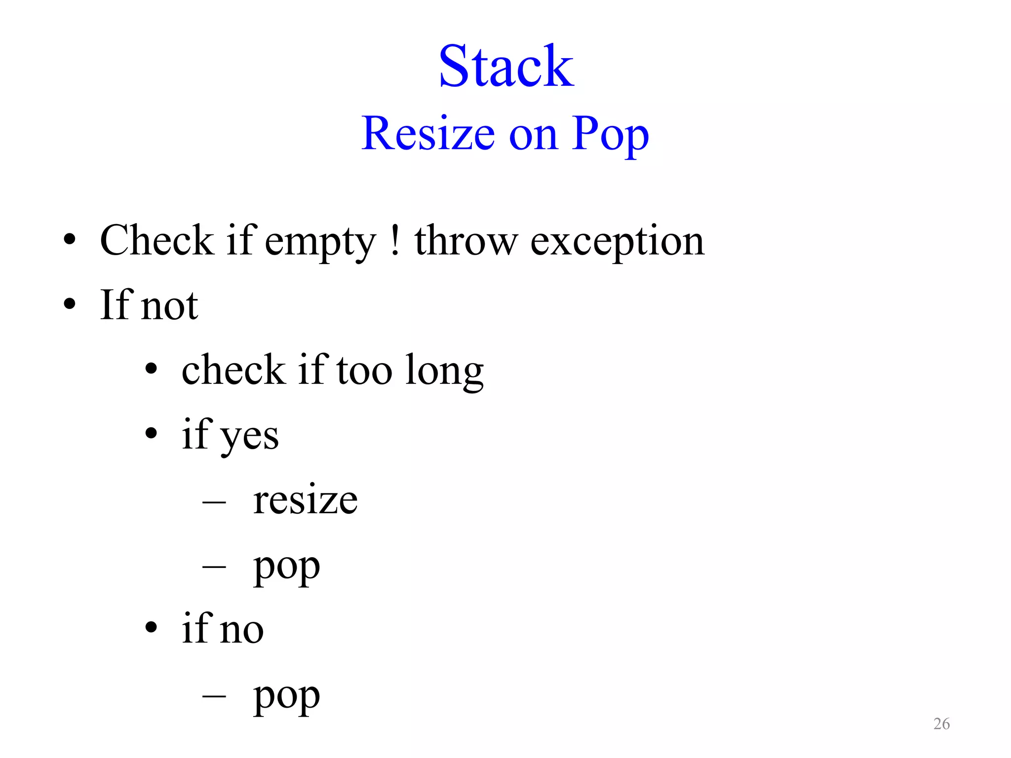 Stack
Resize on Pop
• Check if empty ! throw exception
• If not
• check if too long
• if yes
– resize
– pop
• if no
– pop 26
 
