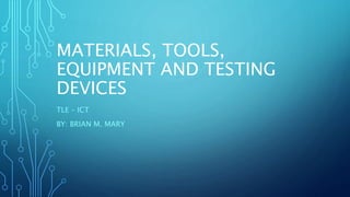 MATERIALS, TOOLS,
EQUIPMENT AND TESTING
DEVICES
TLE – ICT
BY: BRIAN M. MARY
 