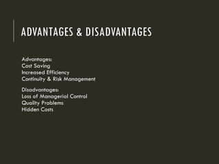 ADVANTAGES & DISADVANTAGES
Advantages:
Cost Saving
Increased Efficiency
Continuity & Risk Management
Disadvantages:
Loss of Managerial Control
Quality Problems
Hidden Costs
 