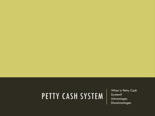 PETTY CASH SYSTEM
What is Petty Cash
System?
Advantages
Disadvantages
 