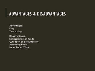 ADVANTAGES & DISADVANTAGES
Advantages:
Easy
Time saving
Disadvantages:
Embezzlement of Funds
Cuts down on accountability
Accounting Errors
Lot of Paper Work
 