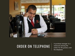 ORDER ON TELEPHONE
A purchase manager in a
restaurant placing the
orders for the grocery over
the telephone
 