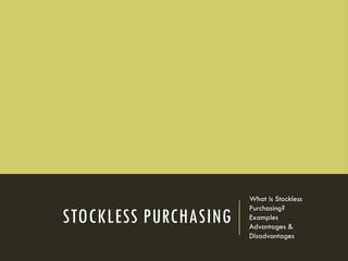 STOCKLESS PURCHASING
What is Stockless
Purchasing?
Examples
Advantages &
Disadvantages
 
