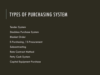 TYPES OF PURCHASING SYSTEM
Tender System
Stockless Purchase System
Blanket Order
E-Purchasing / E-Procurement
Subcontracting
Rate Contract Method
Petty Cash System
Capital Equipment Purchase
 