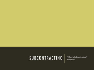 SUBCONTRACTING What is Subcontracting?
Examples
 