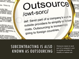 SUBCONTRACTING IS ALSO
KNOWN AS OUTSOURCING
Outsource means to send
part of a company’s work
to outside providers to
simplify or reduce cost.
 