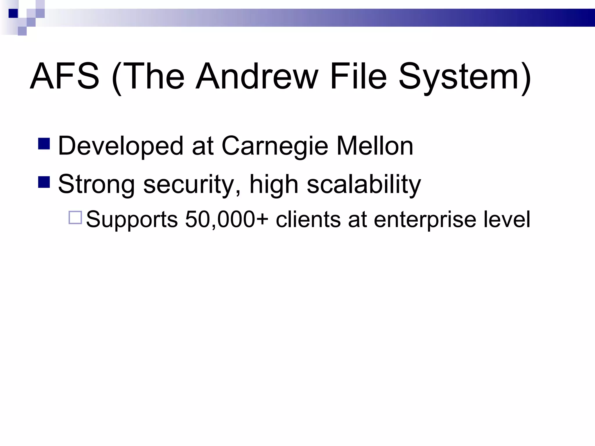 AFS (The Andrew File System) Developed at Carnegie Mellon Strong security, high scalability Supports 50,000+ clients at enterprise level 