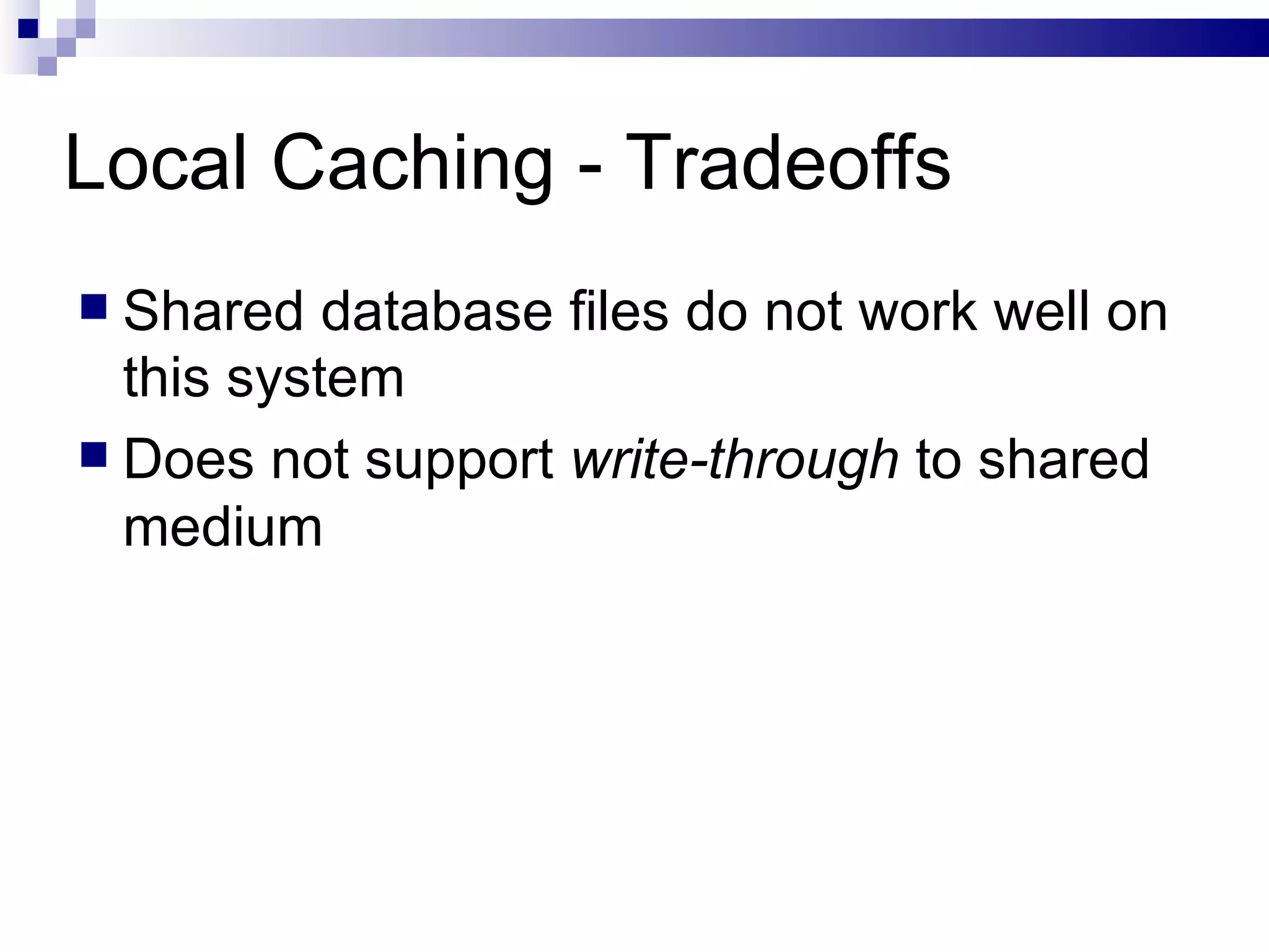 Local Caching - Tradeoffs Shared database files do not work well on this system Does not support  write-through  to shared medium 