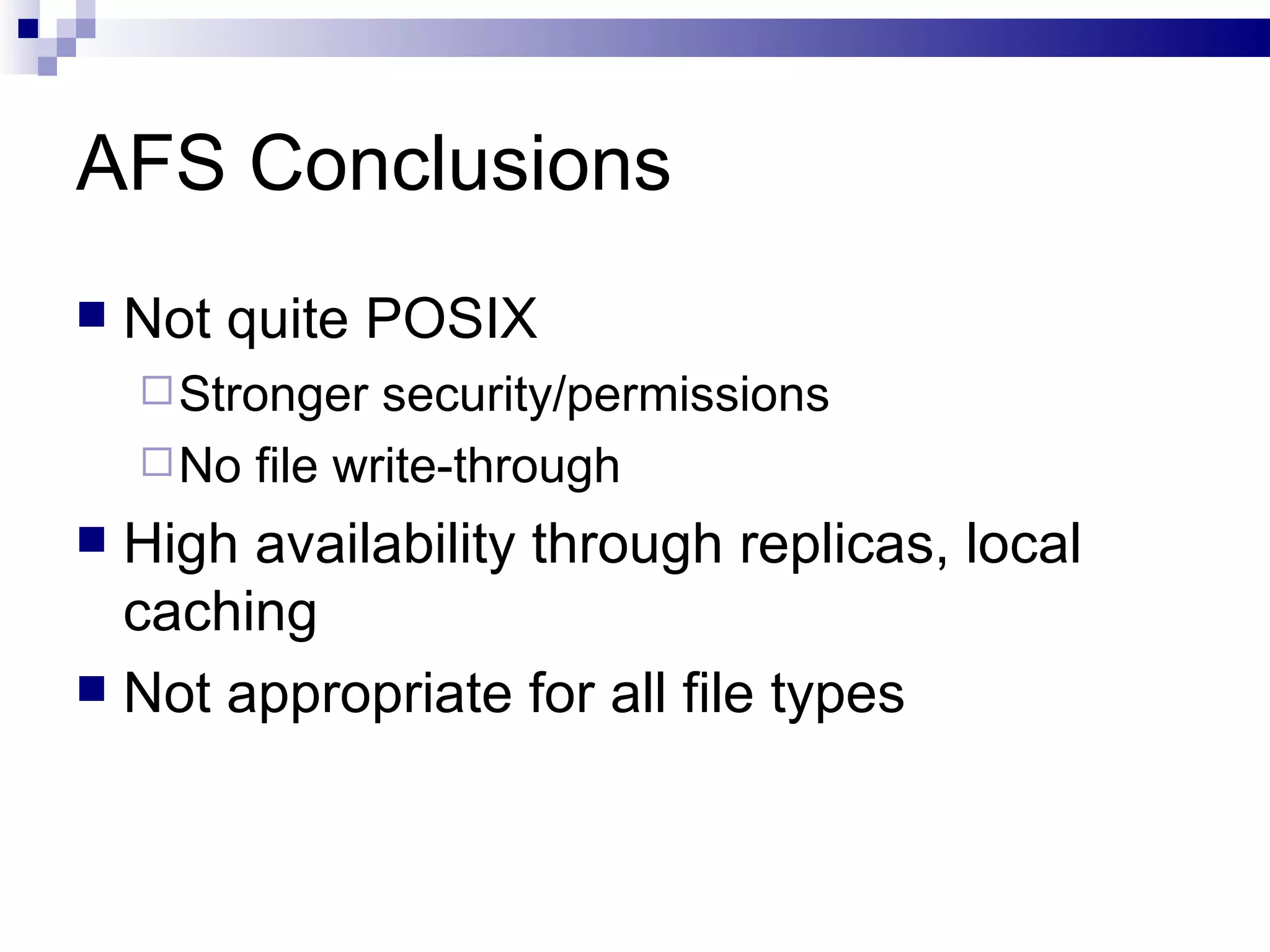 AFS Conclusions Not quite POSIX Stronger security/permissions No file write-through  High availability through replicas, local caching Not appropriate for all file types 
